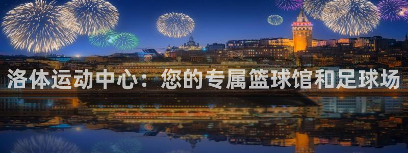 JJB竞技宝官网下载平台注册:洛体运动中心:您的专属篮球馆和
